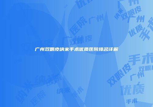 广州双眼皮纳米手术优质医院排名详解