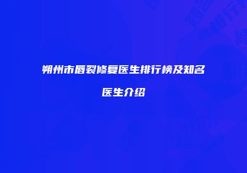 朔州市唇裂修复医生排行榜及知名医生介绍