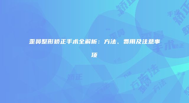 歪鼻整形矫正手术全解析：方法、费用及注意事项