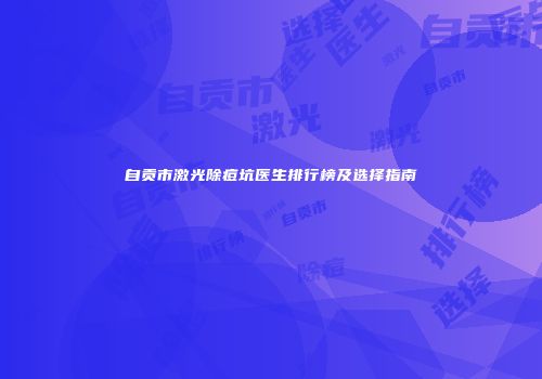 自贡市激光除痘坑医生排行榜及选择指南
