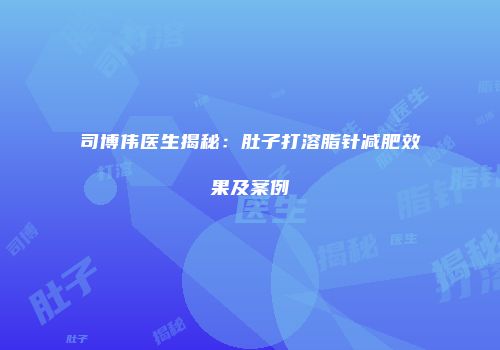 司博伟医生揭秘：肚子打溶脂针减肥效果及案例
