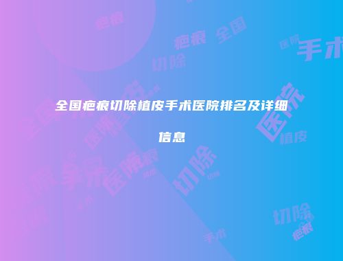 全国疤痕切除植皮手术医院排名及详细信息