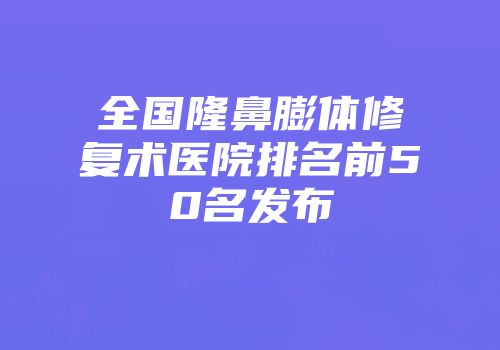 全国隆鼻膨体修复术医院排名前50名发布