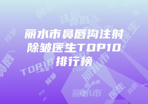 丽水市鼻唇沟注射除皱医生TOP10排行榜