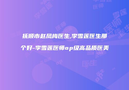抚顺市赵凤梅医生,李雪莲医生那个好-李雪莲医师op级高品质医美