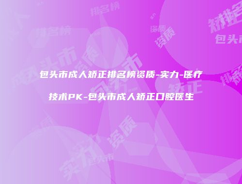 包头市成人矫正排名榜资质-实力-医疗技术PK-包头市成人矫正口腔医生