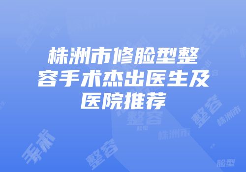 株洲市修脸型整容手术杰出医生及医院推荐