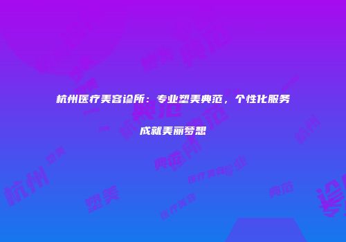 杭州医疗美容诊所：专业塑美典范，个性化服务成就美丽梦想