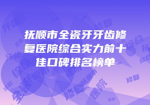 抚顺市全瓷牙牙齿修复医院综合实力前十佳口碑排名榜单