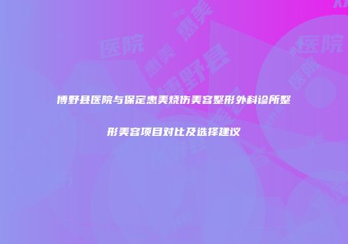 博野县医院与保定惠美烧伤美容整形外科诊所整形美容项目对比及选择建议