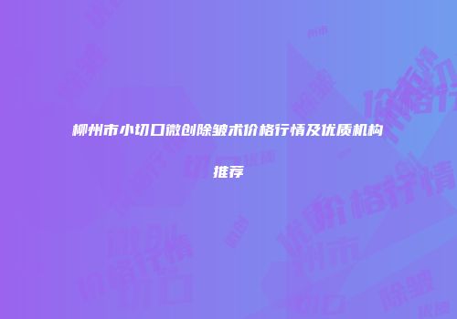 柳州市小切口微创除皱术价格行情及优质机构推荐