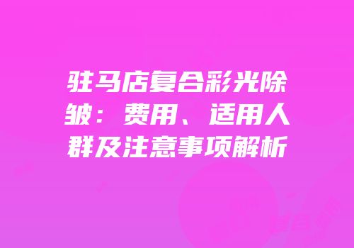 驻马店复合彩光除皱：费用、适用人群及注意事项解析