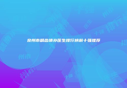 泉州市龋齿填补医生排行榜前十强推荐