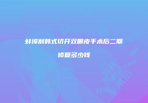 蚌埠割韩式切开双眼皮手术后二期修复多少钱