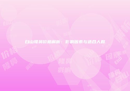 白山隆鼻价格解析：影响因素与适合人群