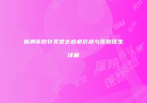 株洲市微针美塑去痘疤价格与医院医生详解