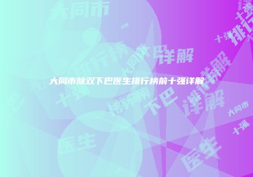 大同市除双下巴医生排行榜前十强详解