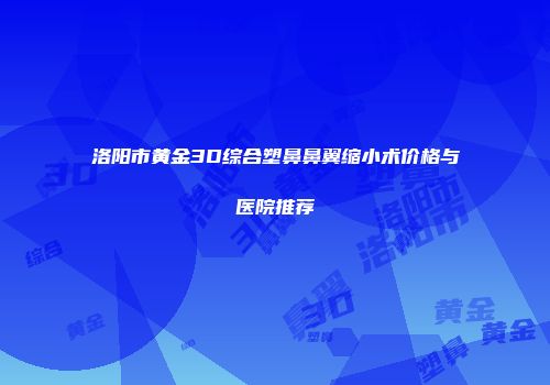 洛阳市黄金3D综合塑鼻鼻翼缩小术价格与医院推荐