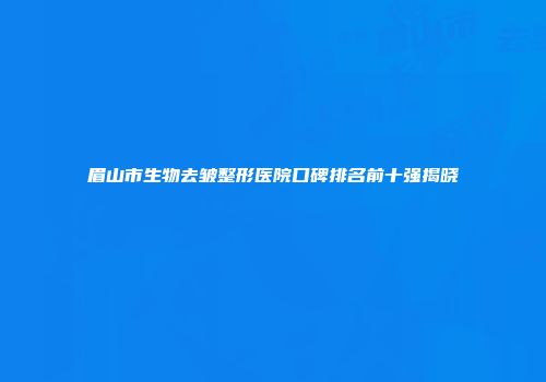 眉山市生物去皱整形医院口碑排名前十强揭晓