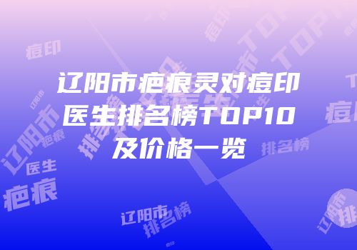 辽阳市疤痕灵对痘印医生排名榜TOP10及价格一览
