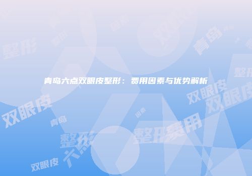青岛六点双眼皮整形：费用因素与优势解析
