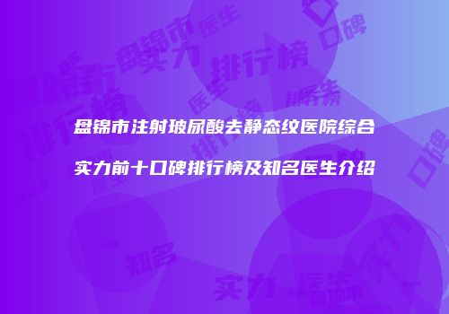 盘锦市注射玻尿酸去静态纹医院综合实力前十口碑排行榜及知名医生介绍