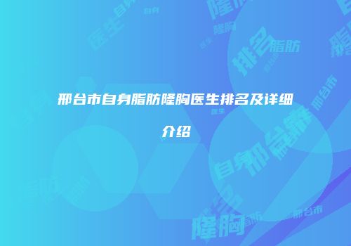 邢台市自身脂肪隆胸医生排名及详细介绍
