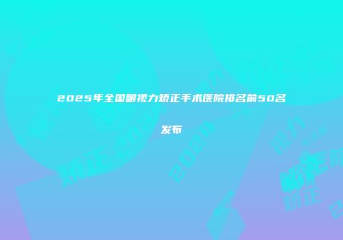 2025年全国眼视力矫正手术医院排名前50名发布