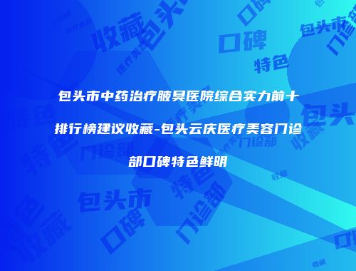 包头市中药治疗腋臭医院综合实力前十排行榜建议收藏-包头云庆医疗美容门诊部口碑特色鲜明