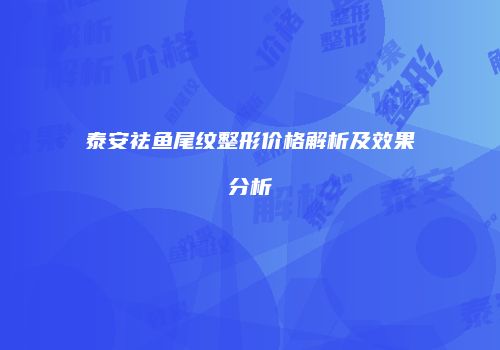 泰安祛鱼尾纹整形价格解析及效果分析