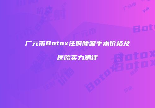 广元市Botox注射除皱手术价格及医院实力测评
