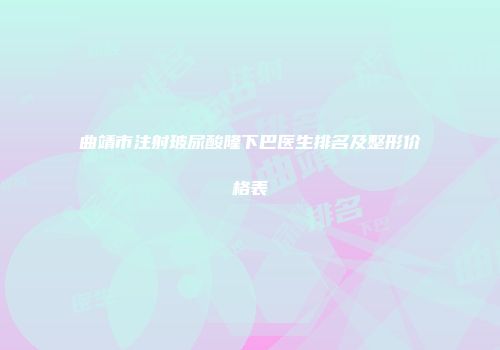 曲靖市注射玻尿酸隆下巴医生排名及整形价格表