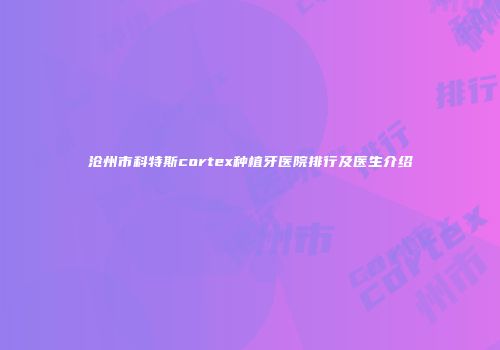 沧州市科特斯cortex种植牙医院排行及医生介绍