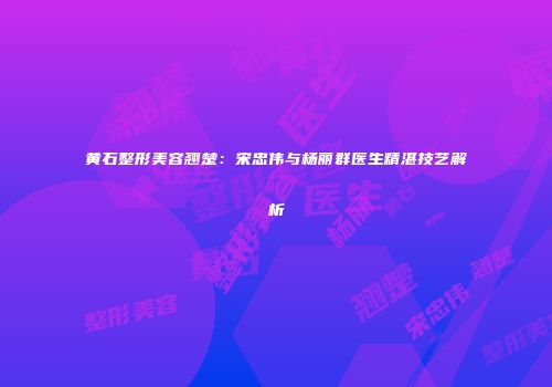 黄石整形美容翘楚：宋忠伟与杨丽群医生精湛技艺解析