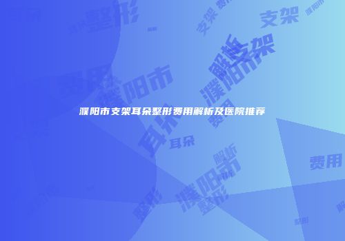 濮阳市支架耳朵整形费用解析及医院推荐