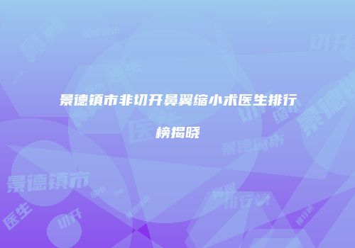 景德镇市非切开鼻翼缩小术医生排行榜揭晓