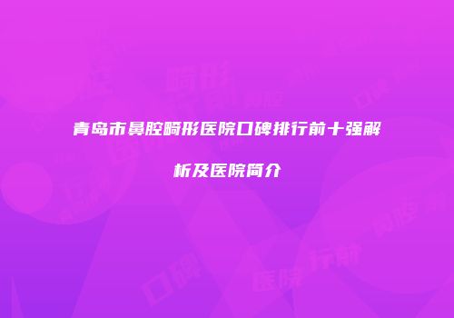 青岛市鼻腔畸形医院口碑排行前十强解析及医院简介