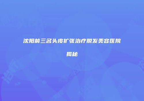 沈阳前三名头皮扩张治疗脱发美容医院揭秘