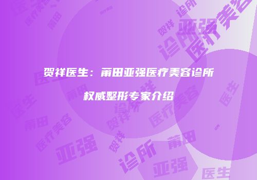 贺祥医生：莆田亚强医疗美容诊所权威整形专家介绍