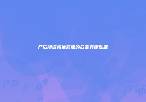 产后阴道松弛紧缩的危害有哪些呢