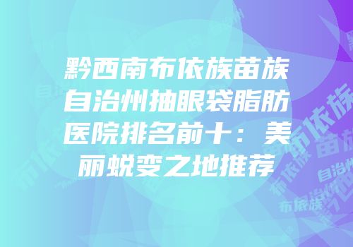 黔西南布依族苗族自治州抽眼袋脂肪医院排名前十：美丽蜕变之地推荐