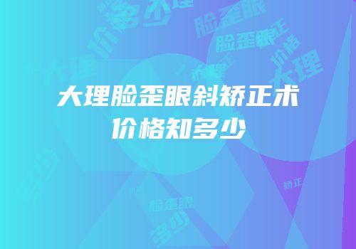大理脸歪眼斜矫正术价格知多少