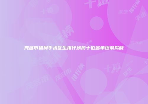 茂名市狐臭手术医生排行榜前十位名单提前揭晓