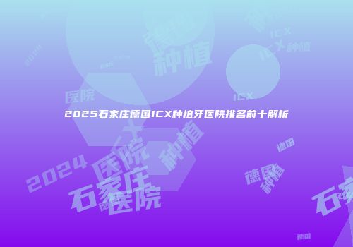 2025石家庄德国ICX种植牙医院排名前十解析