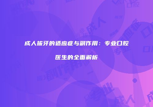 成人拔牙的适应症与副作用：专业口腔医生的全面解析