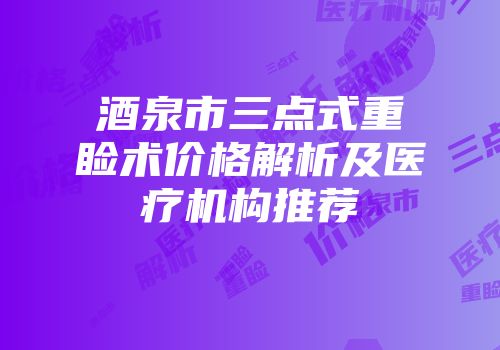 酒泉市三点式重睑术价格解析及医疗机构推荐