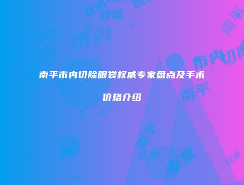 南平市内切除眼袋权威专家盘点及手术价格介绍