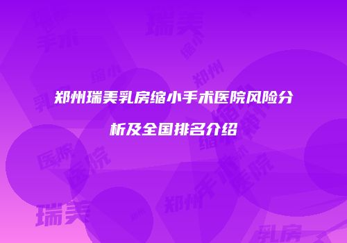 郑州瑞美乳房缩小手术医院风险分析及全国排名介绍