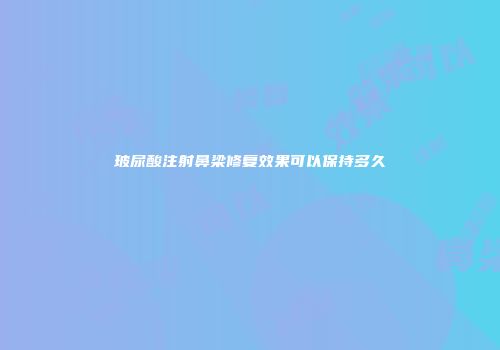玻尿酸注射鼻梁修复效果可以保持多久
