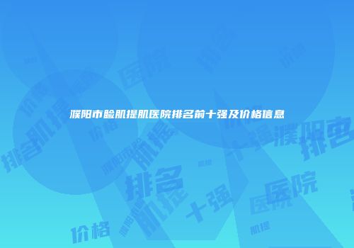 濮阳市睑肌提肌医院排名前十强及价格信息